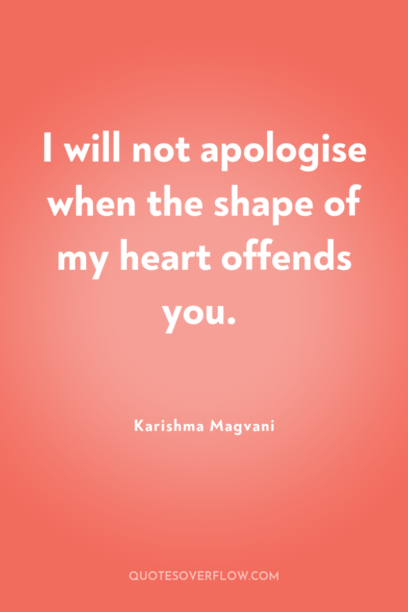 I will not apologise when the shape of my heart...