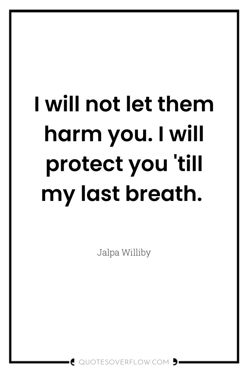 I will not let them harm you. I will protect...