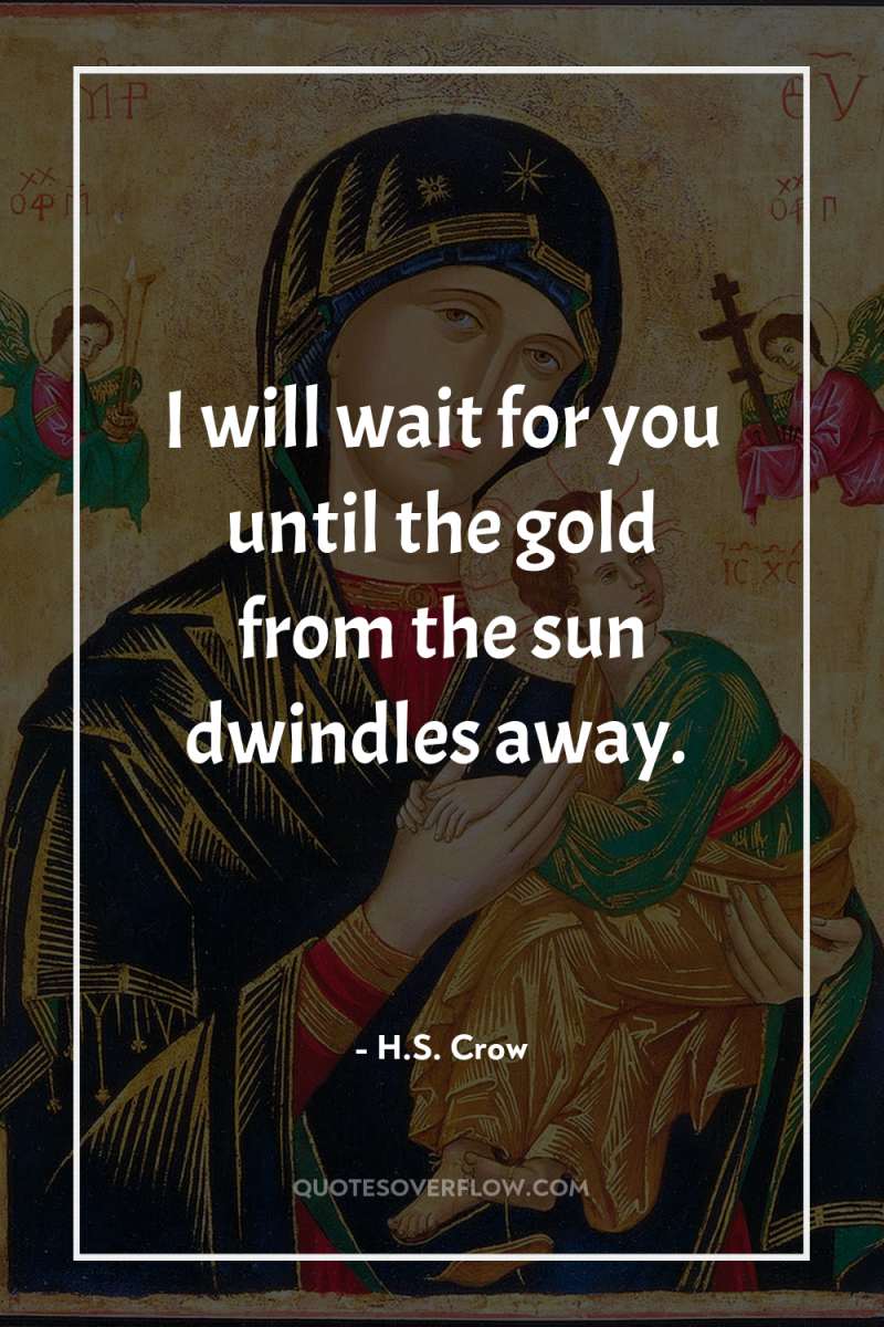 I will wait for you until the gold from the...