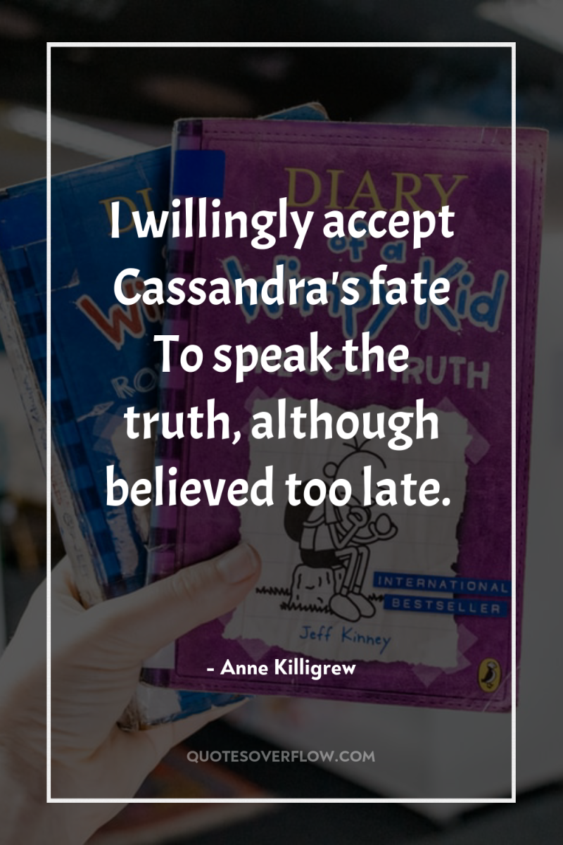 I willingly accept Cassandra's fate To speak the truth, although...