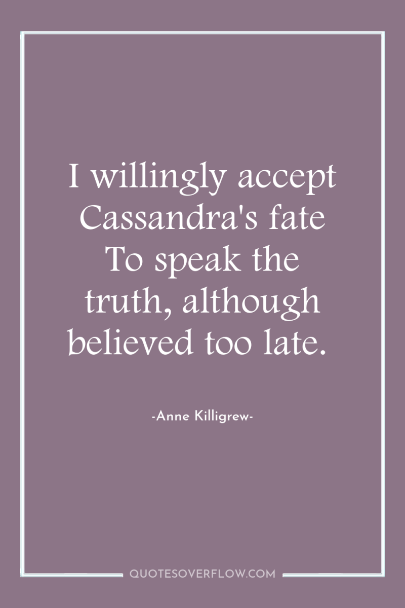 I willingly accept Cassandra's fate To speak the truth, although...