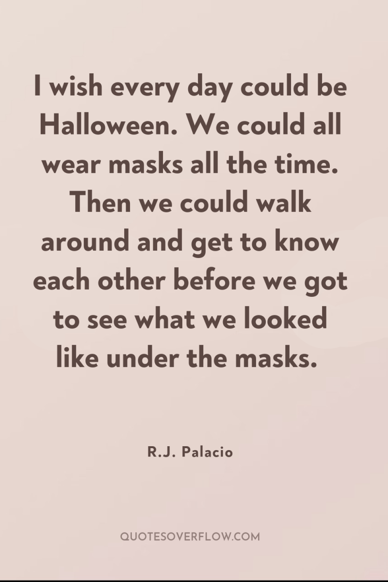I wish every day could be Halloween. We could all...