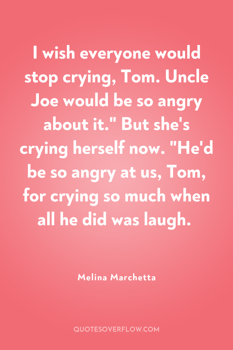 I wish everyone would stop crying, Tom. Uncle Joe would...