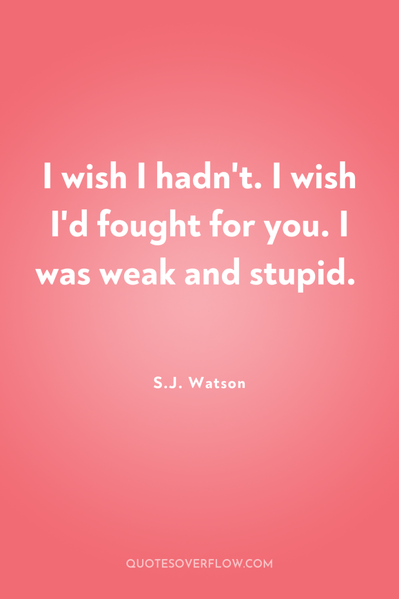 I wish I hadn't. I wish I'd fought for you....