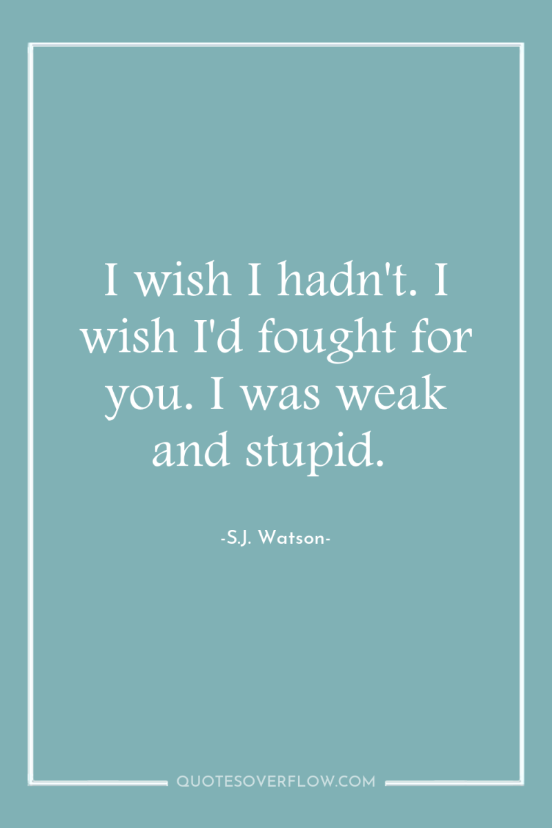 I wish I hadn't. I wish I'd fought for you....