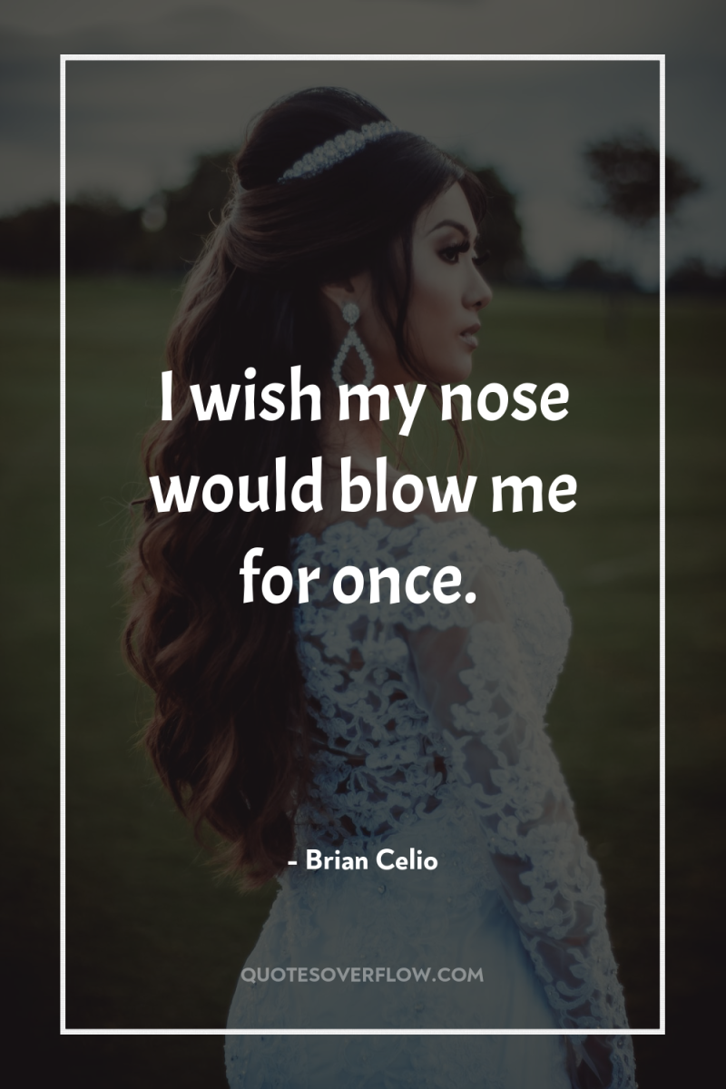 I wish my nose would blow me for once. 