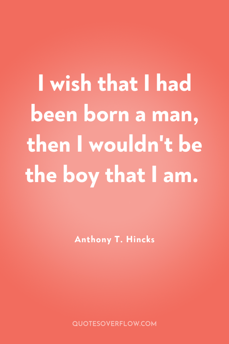 I wish that I had been born a man, then...