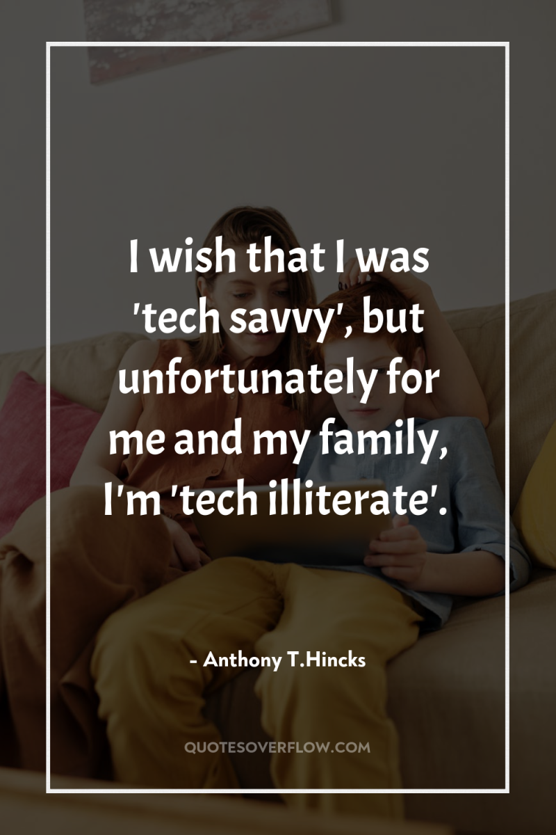 I wish that I was 'tech savvy', but unfortunately for...