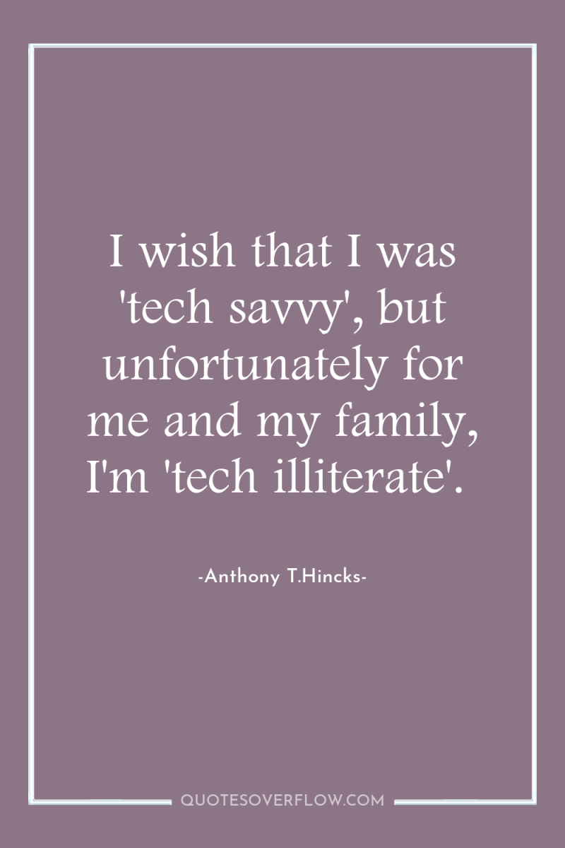 I wish that I was 'tech savvy', but unfortunately for...