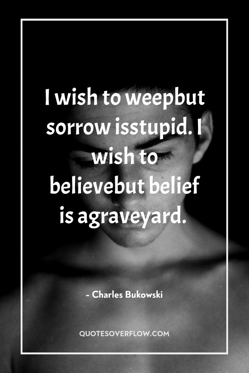 I wish to weepbut sorrow isstupid. I wish to believebut...