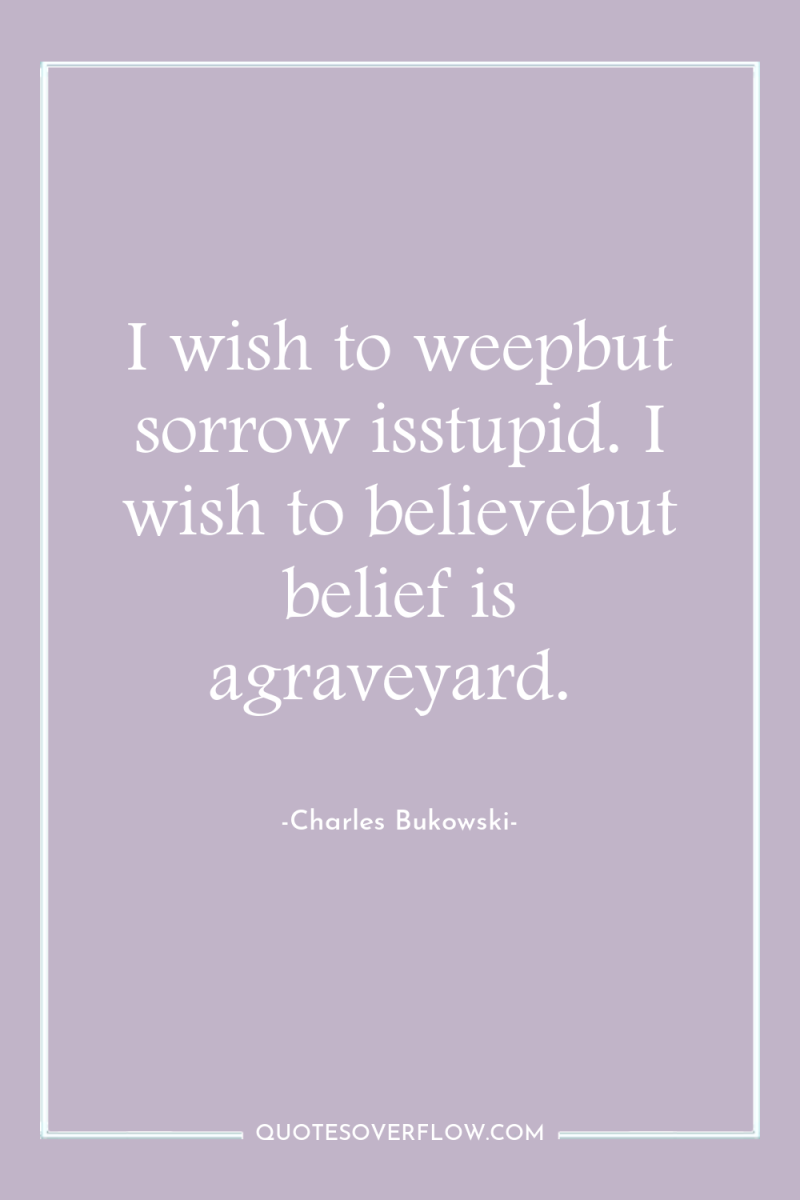 I wish to weepbut sorrow isstupid. I wish to believebut...