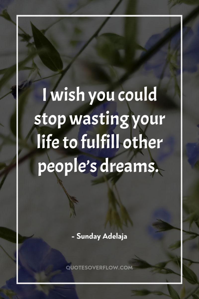 I wish you could stop wasting your life to fulfill...