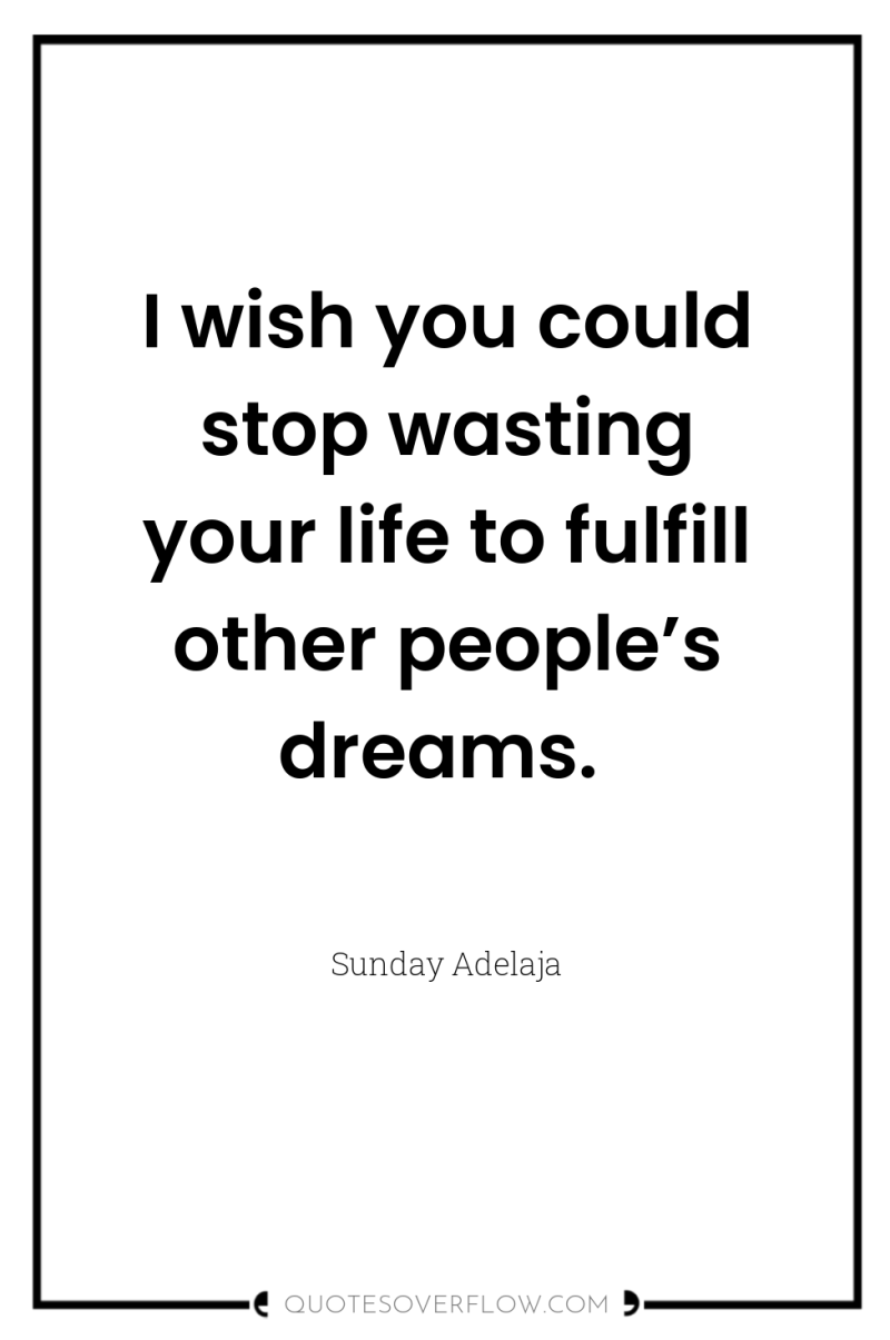 I wish you could stop wasting your life to fulfill...