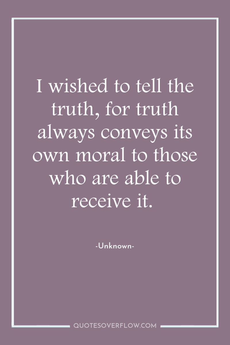 I wished to tell the truth, for truth always conveys...