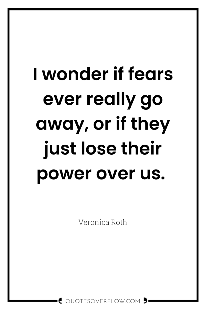I wonder if fears ever really go away, or if...