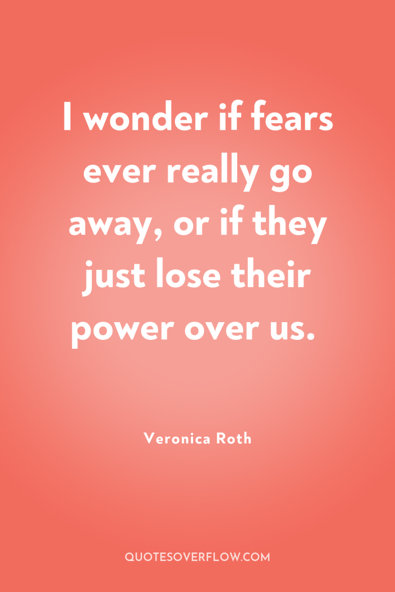 I wonder if fears ever really go away, or if...
