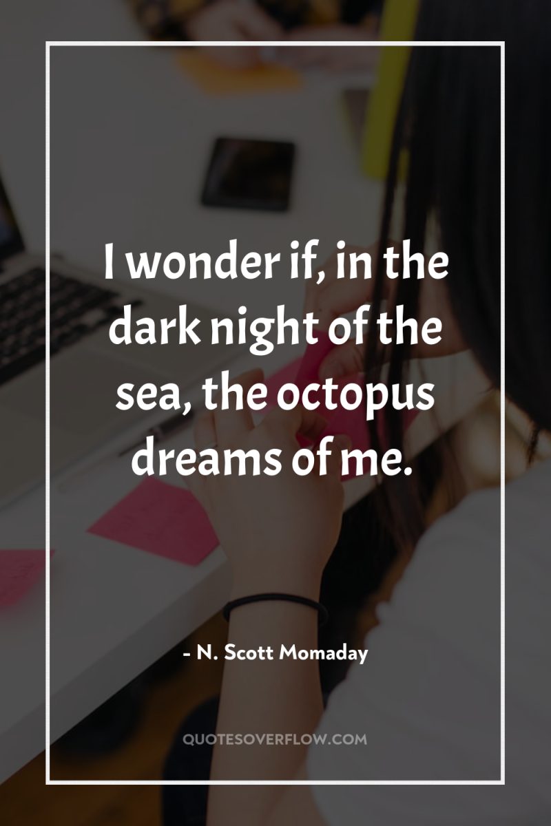 I wonder if, in the dark night of the sea,...