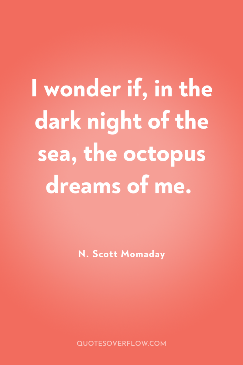 I wonder if, in the dark night of the sea,...