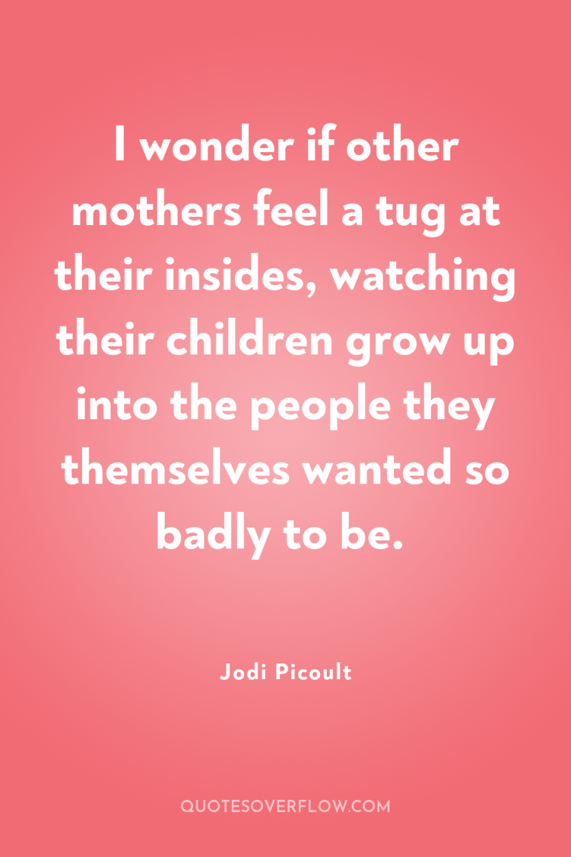 I wonder if other mothers feel a tug at their...