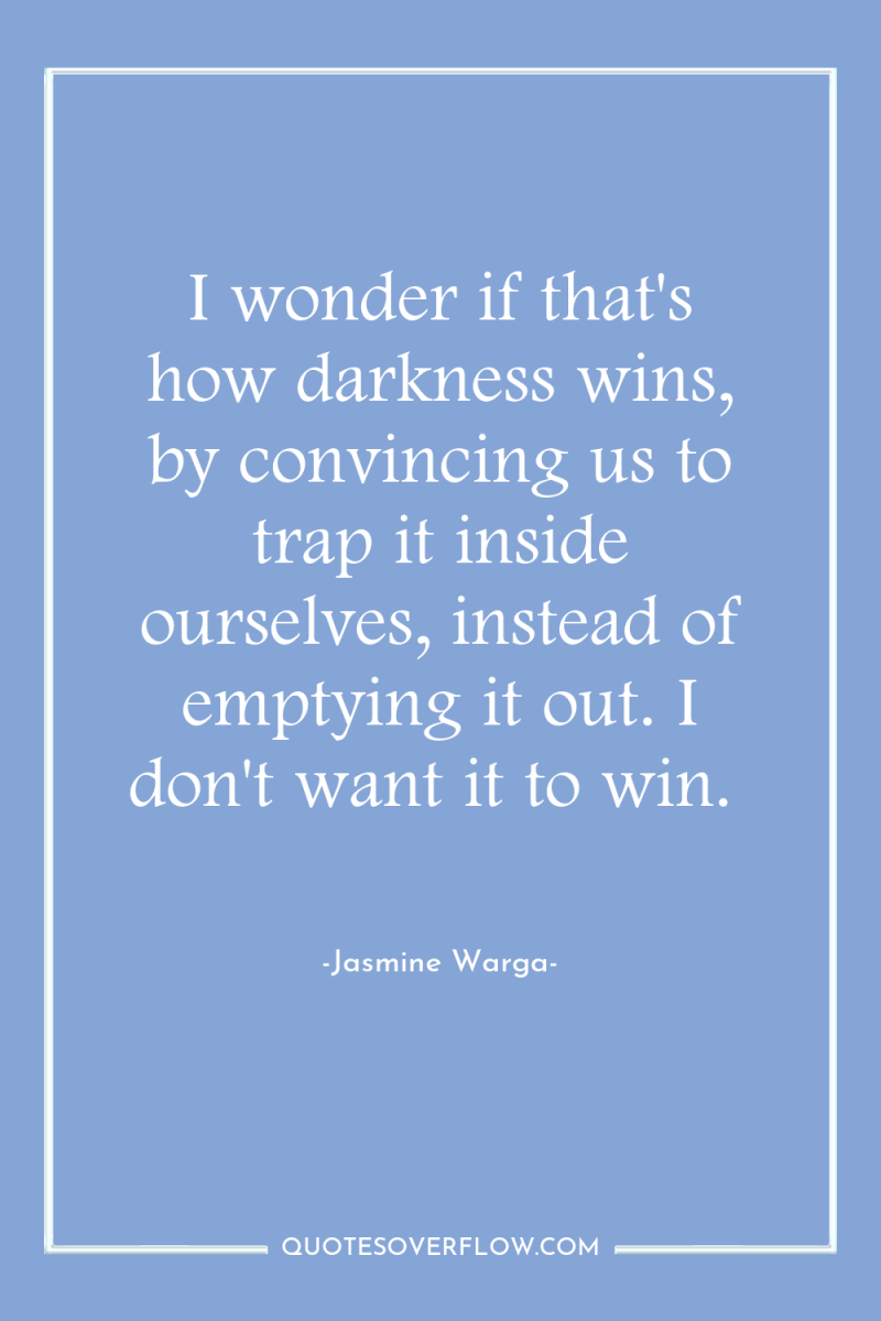 I wonder if that's how darkness wins, by convincing us...