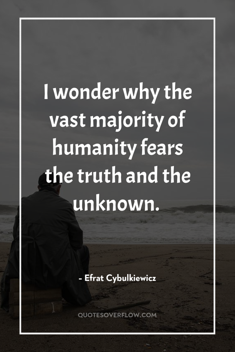 I wonder why the vast majority of humanity fears the...