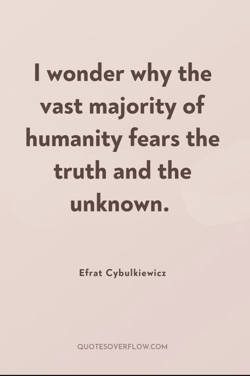 I wonder why the vast majority of humanity fears the...