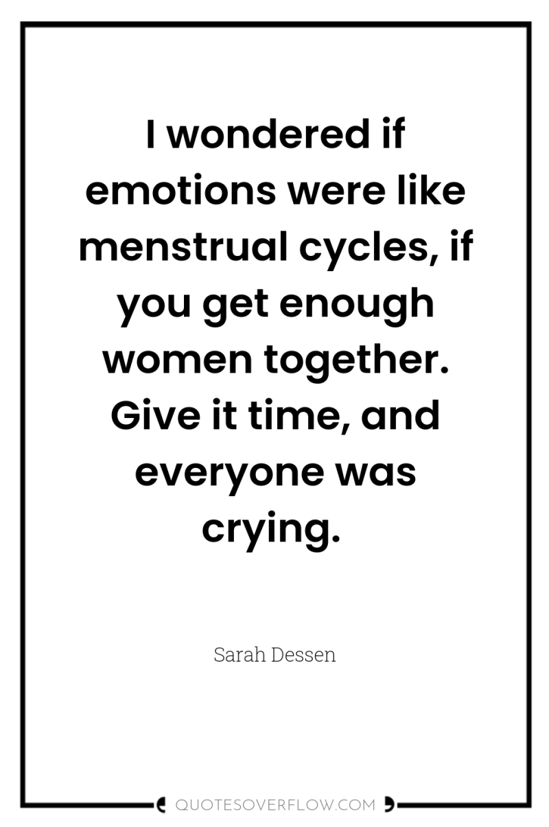 I wondered if emotions were like menstrual cycles, if you...