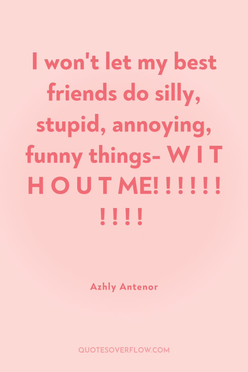 I won't let my best friends do silly, stupid, annoying,...