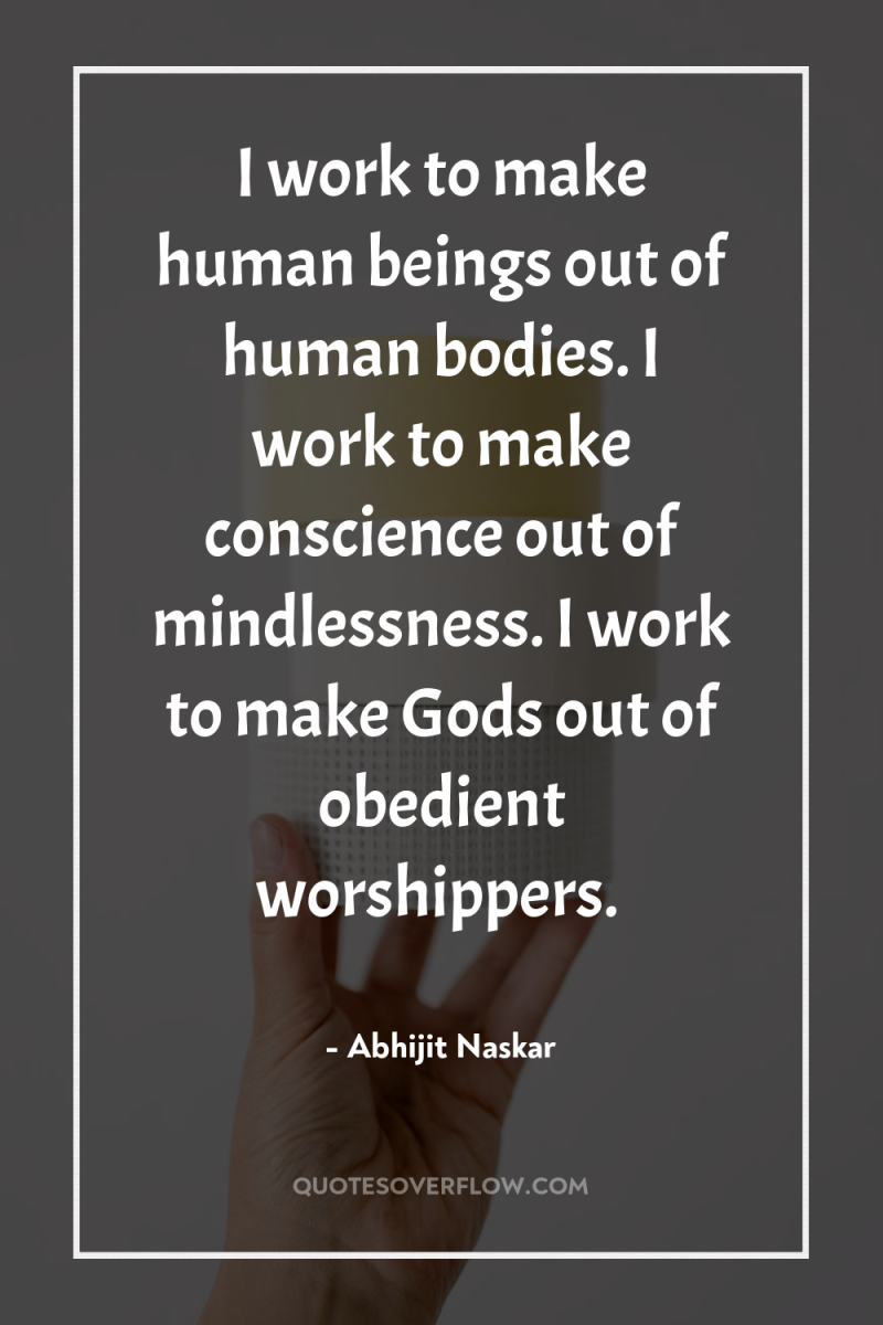 I work to make human beings out of human bodies....