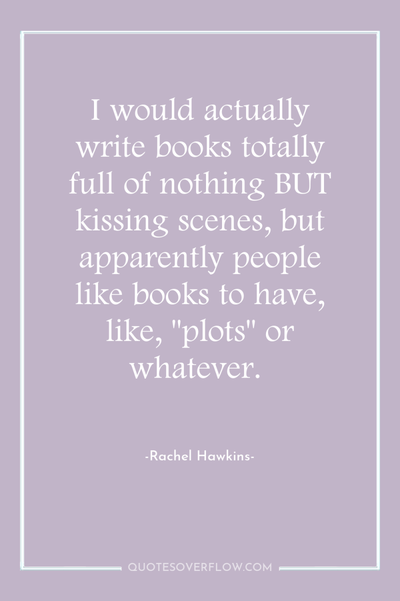 I would actually write books totally full of nothing BUT...