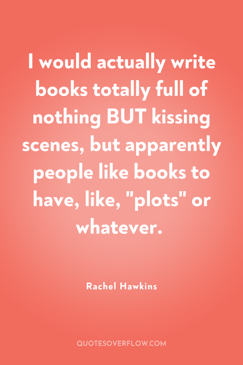 I would actually write books totally full of nothing BUT...