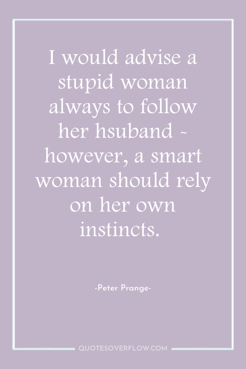 I would advise a stupid woman always to follow her...