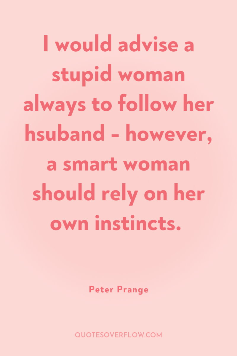 I would advise a stupid woman always to follow her...