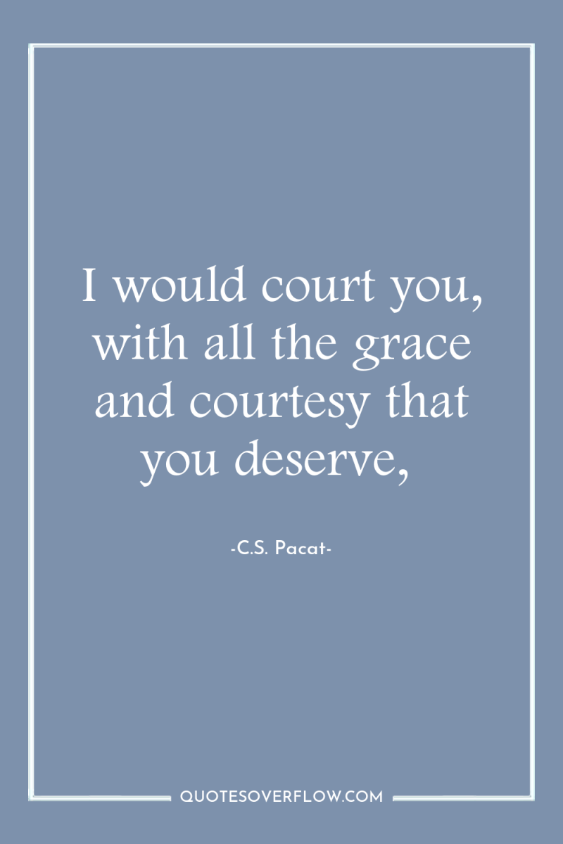 I would court you, with all the grace and courtesy...