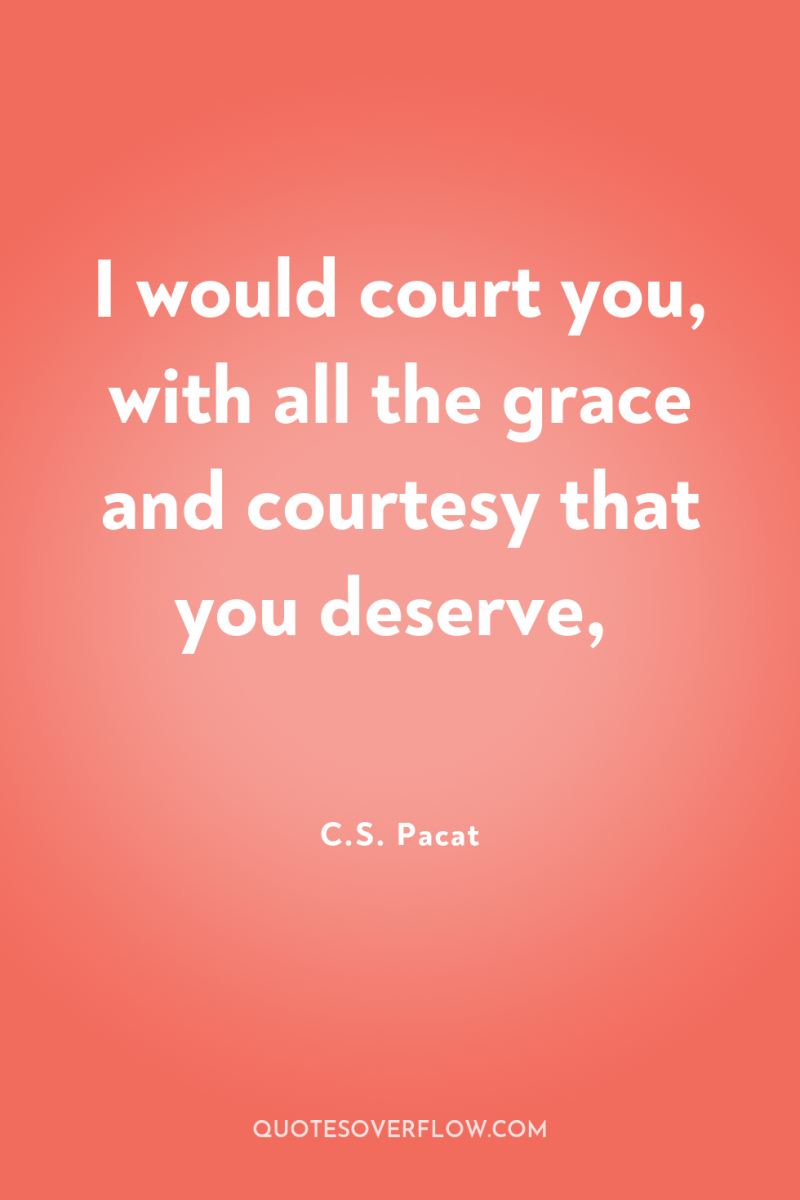 I would court you, with all the grace and courtesy...