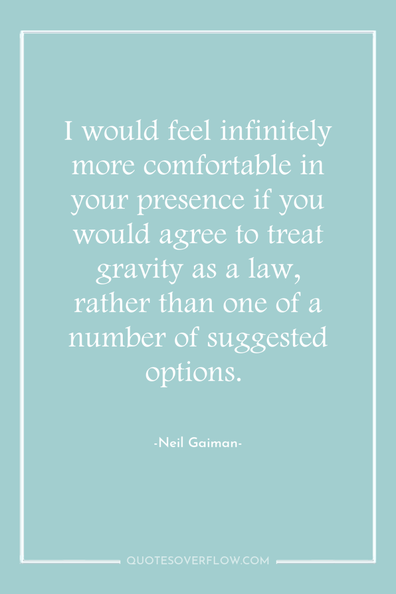 I would feel infinitely more comfortable in your presence if...