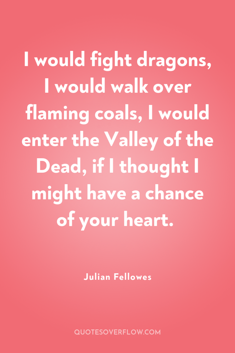 I would fight dragons, I would walk over flaming coals,...