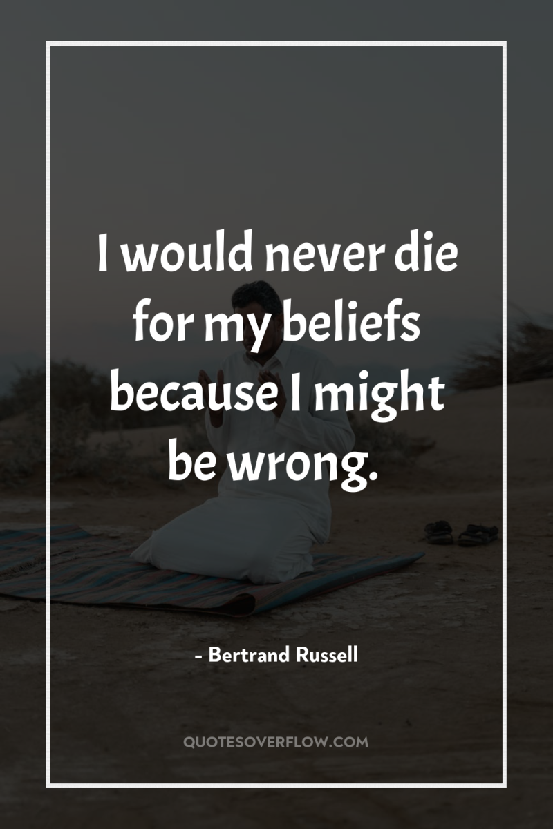 I would never die for my beliefs because I might...