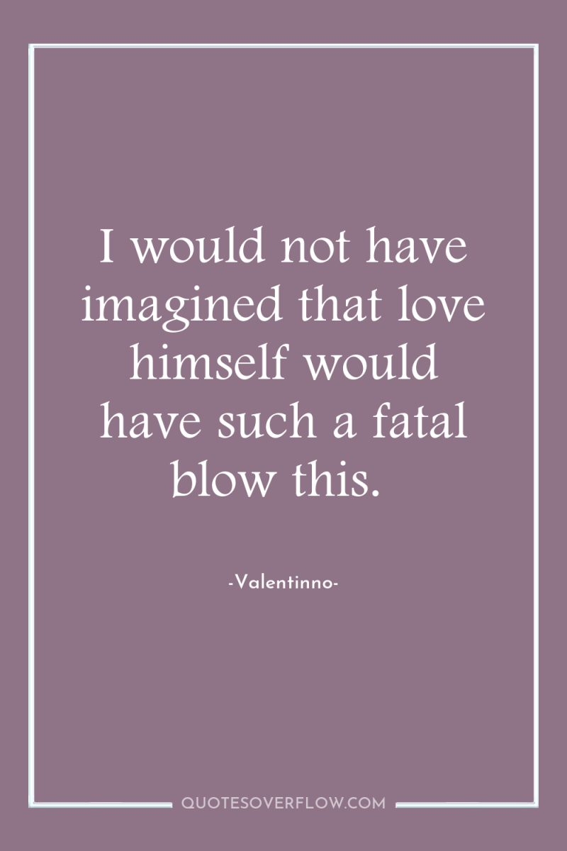 I would not have imagined that love himself would have...