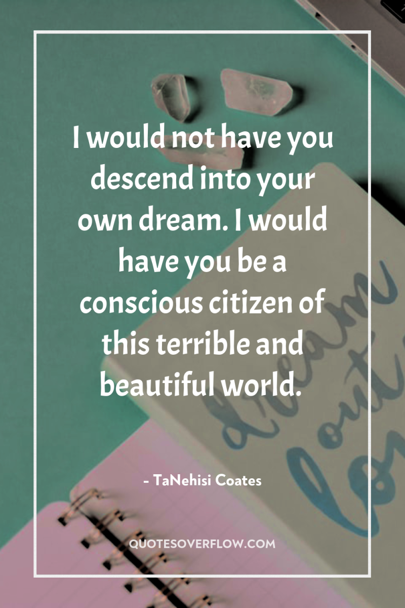 I would not have you descend into your own dream....
