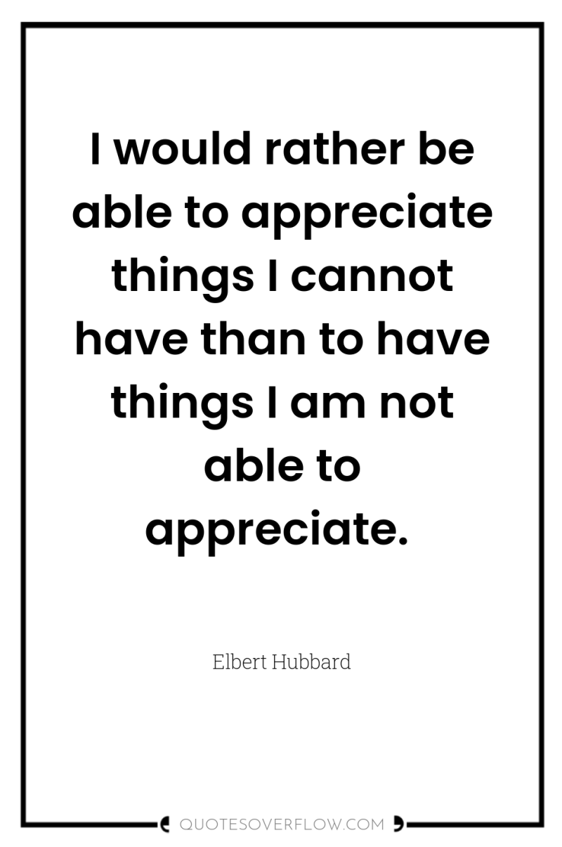 I would rather be able to appreciate things I cannot...