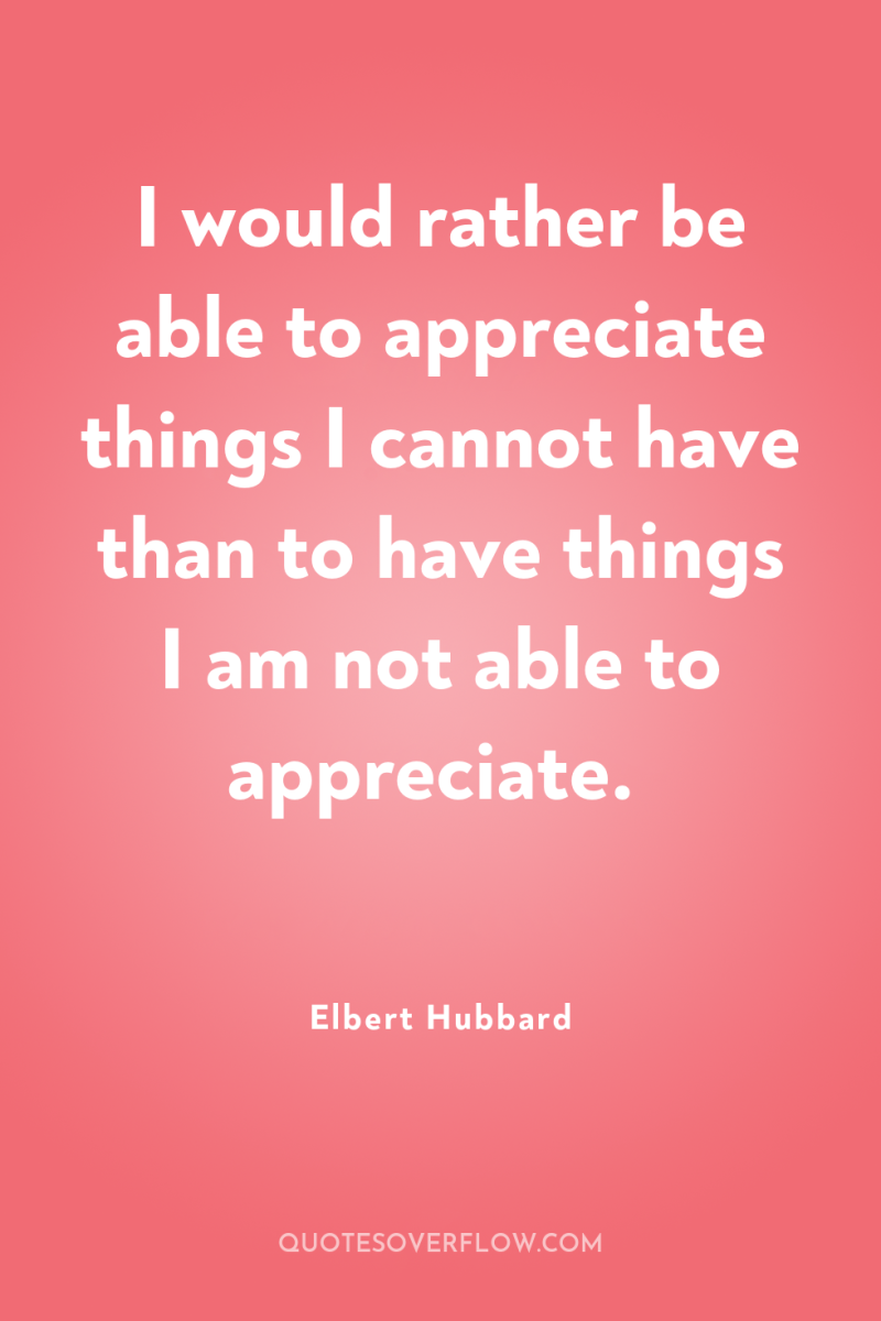 I would rather be able to appreciate things I cannot...