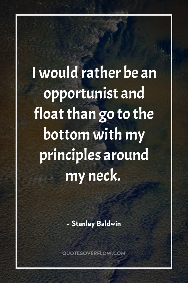 I would rather be an opportunist and float than go...