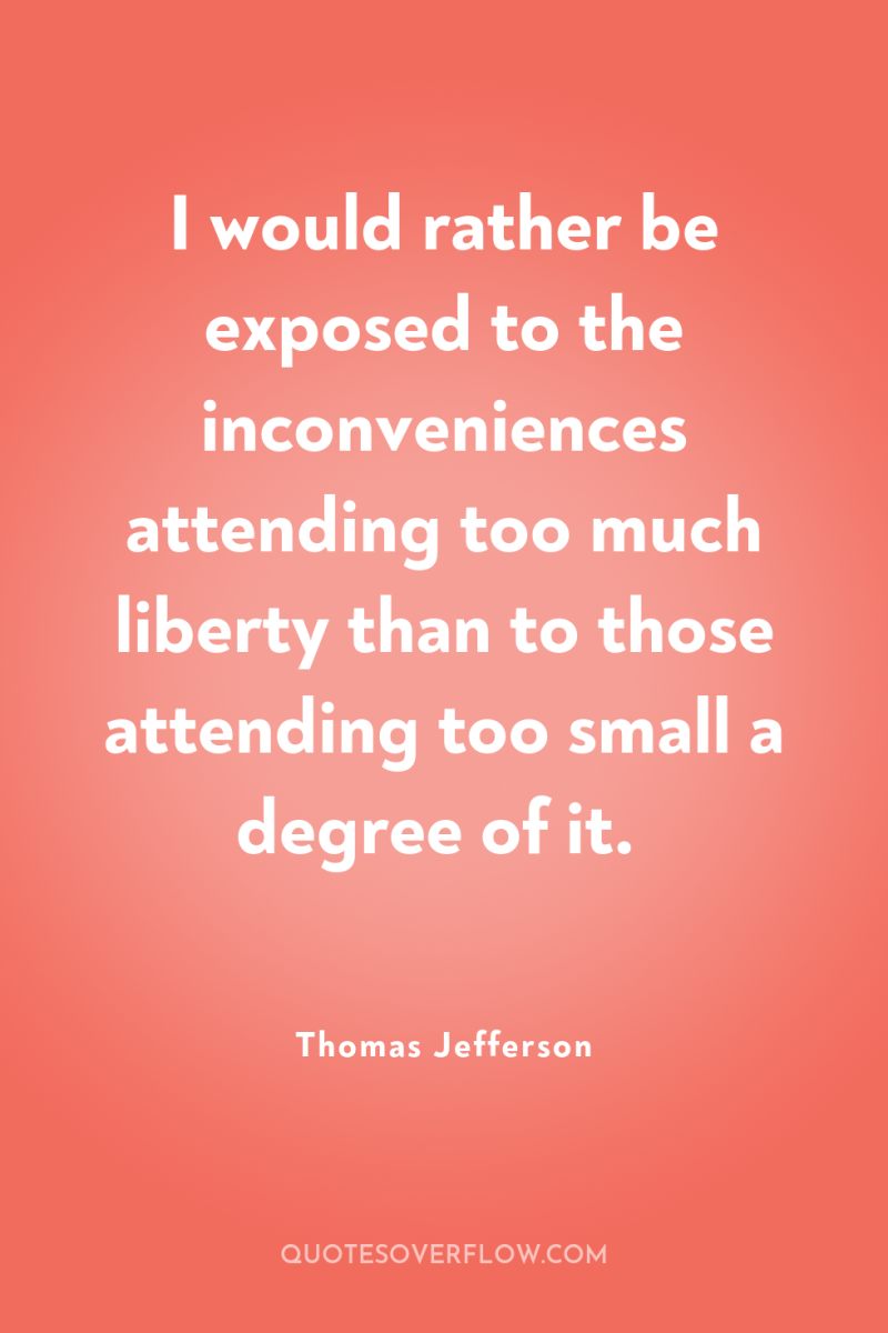I would rather be exposed to the inconveniences attending too...