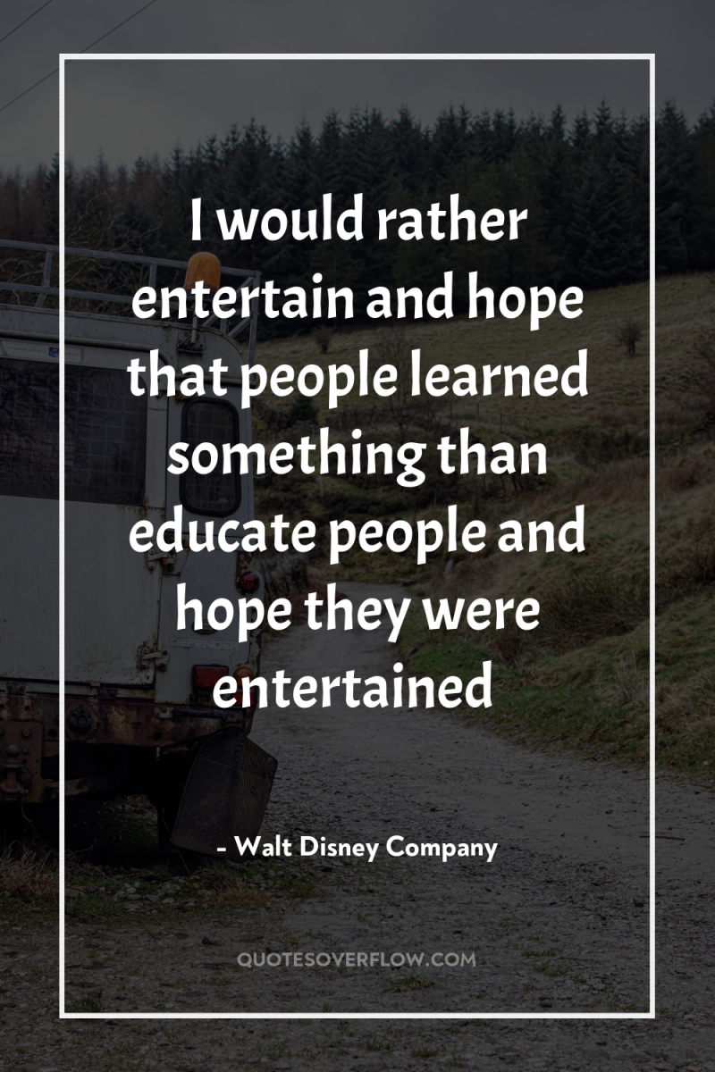 I would rather entertain and hope that people learned something...
