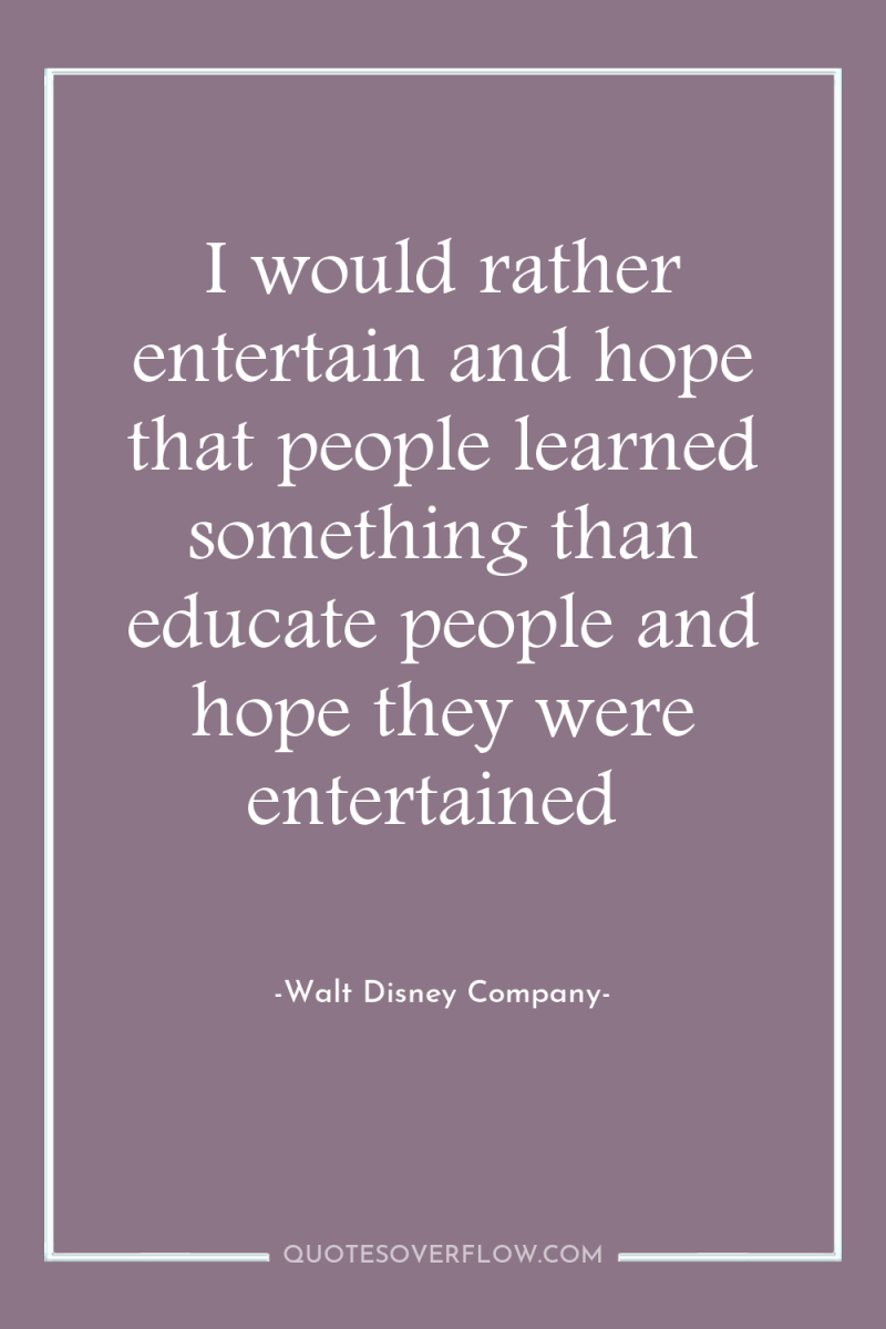 I would rather entertain and hope that people learned something...