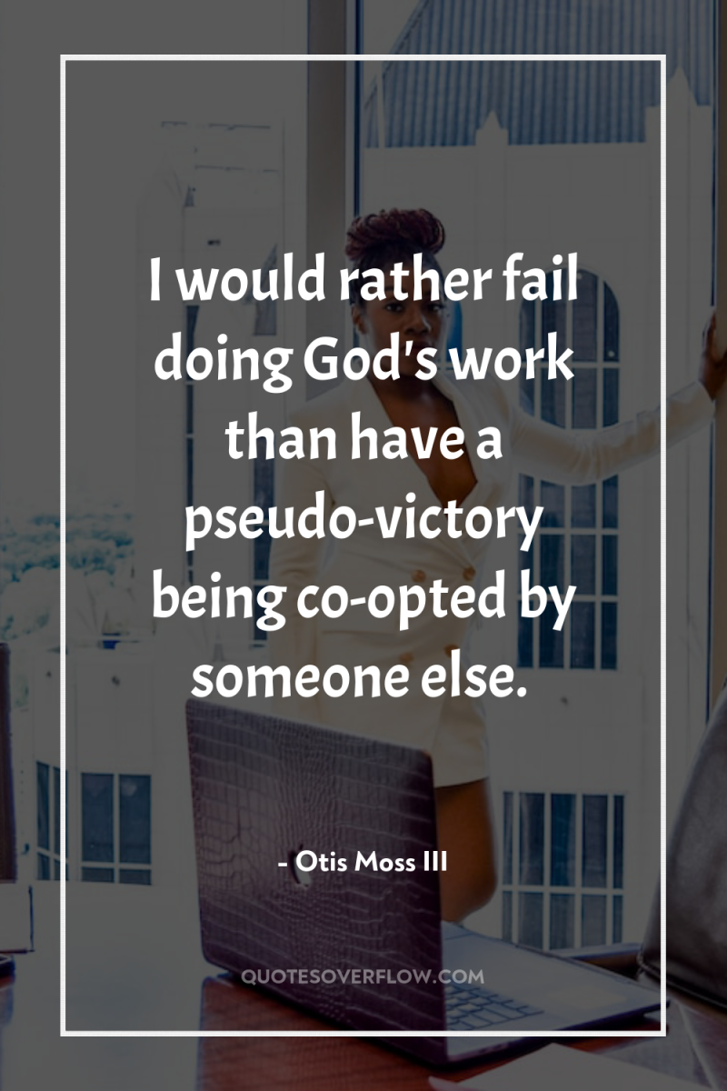 I would rather fail doing God's work than have a...