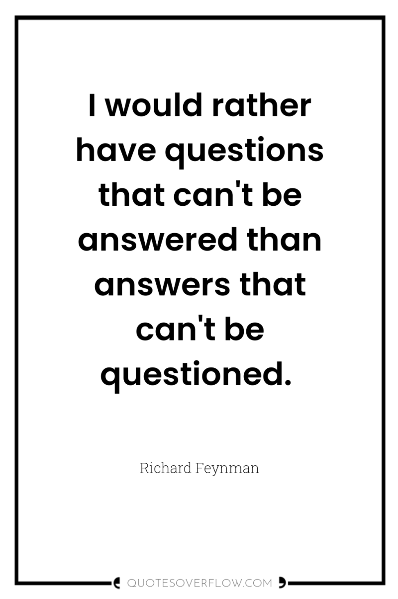 I would rather have questions that can't be answered than...