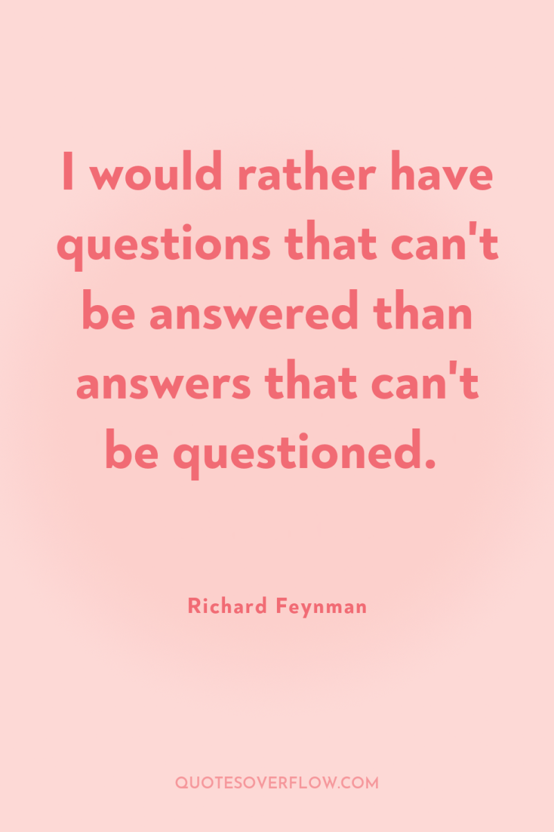 I would rather have questions that can't be answered than...
