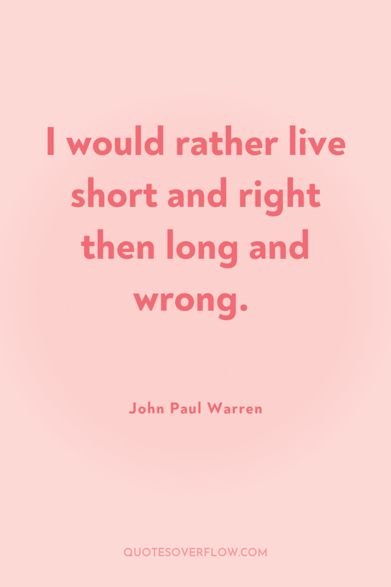 I would rather live short and right then long and...
